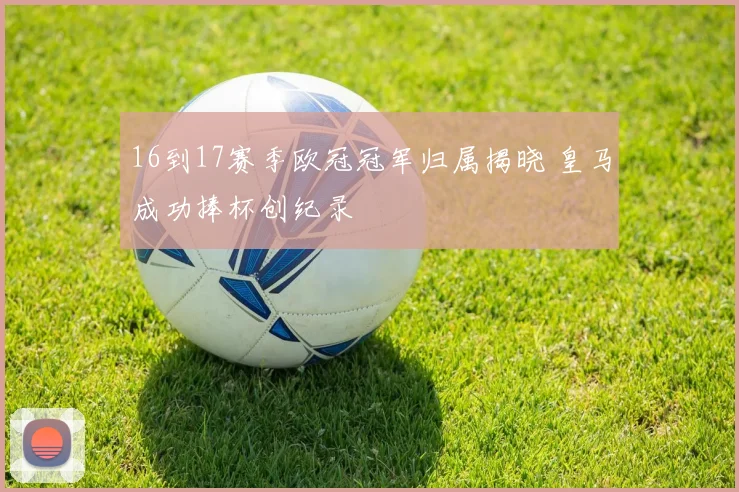16到17赛季欧冠冠军归属揭晓 皇马成功捧杯创纪录