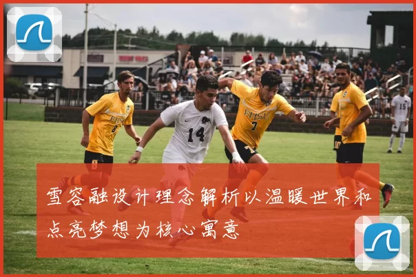 雪容融设计理念解析以温暖世界和点亮梦想为核心寓意