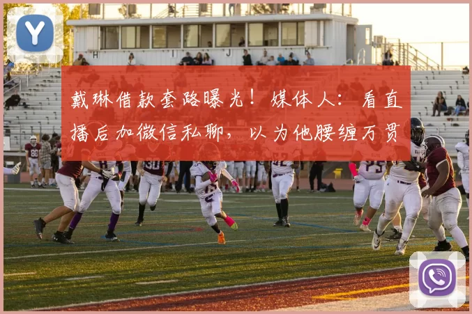 戴琳借款套路曝光！媒体人：看直播后加微信私聊，以为他腰缠万贯