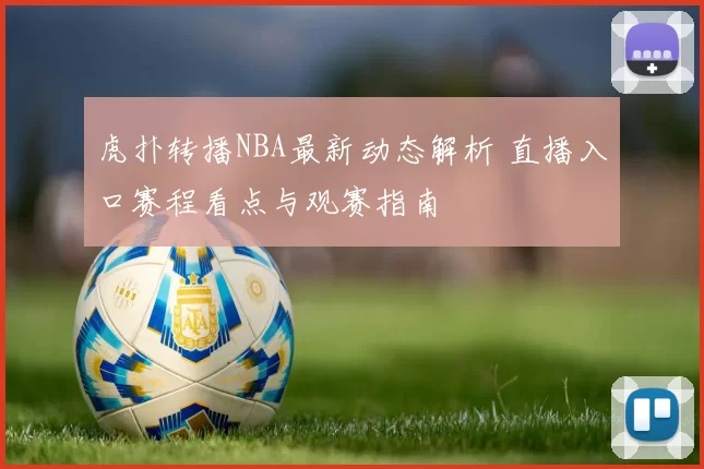 虎扑转播NBA最新动态解析 直播入口赛程看点与观赛指南