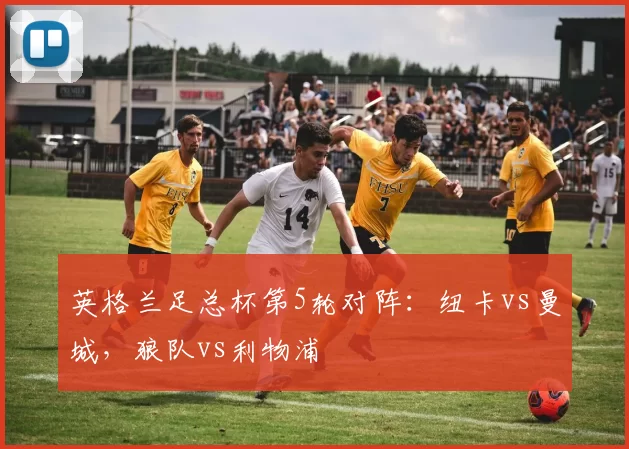 英格兰足总杯第5轮对阵：纽卡vs曼城，狼队vs利物浦
