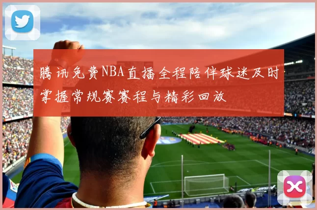 腾讯免费NBA直播全程陪伴球迷及时掌握常规赛赛程与精彩回放