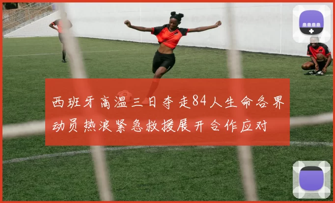 西班牙高温三日夺走84人生命各界动员热浪紧急救援展开合作应对