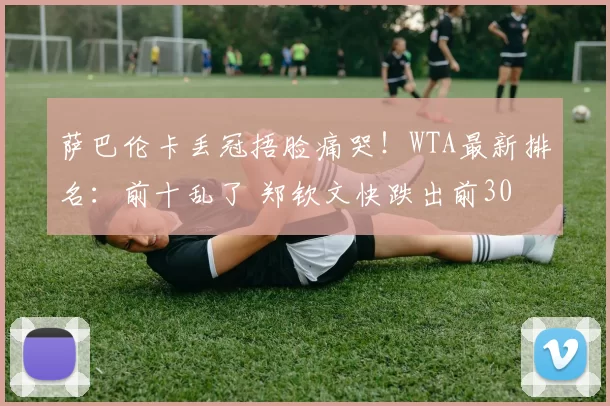 萨巴伦卡丢冠捂脸痛哭！WTA最新排名：前十乱了 郑钦文快跌出前30