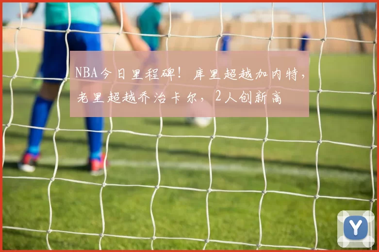 NBA今日里程碑！库里超越加内特，老里超越乔治卡尔，2人创新高