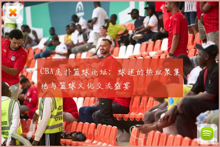 CBA虎扑篮球论坛：球迷的热血聚集地与篮球文化交流盛宴