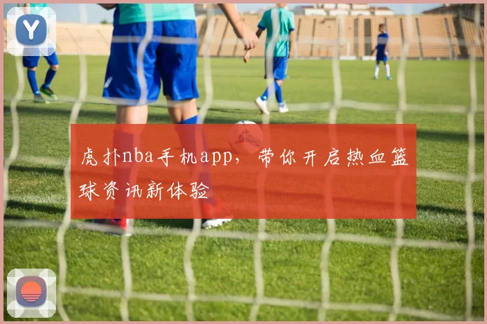 虎扑nba手机app，带你开启热血篮球资讯新体验