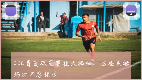 cba青岛双星赛程大揭秘！这些关键场次不容错过