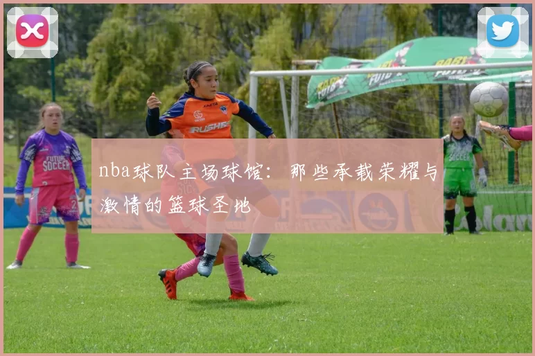 nba球队主场球馆：那些承载荣耀与激情的篮球圣地