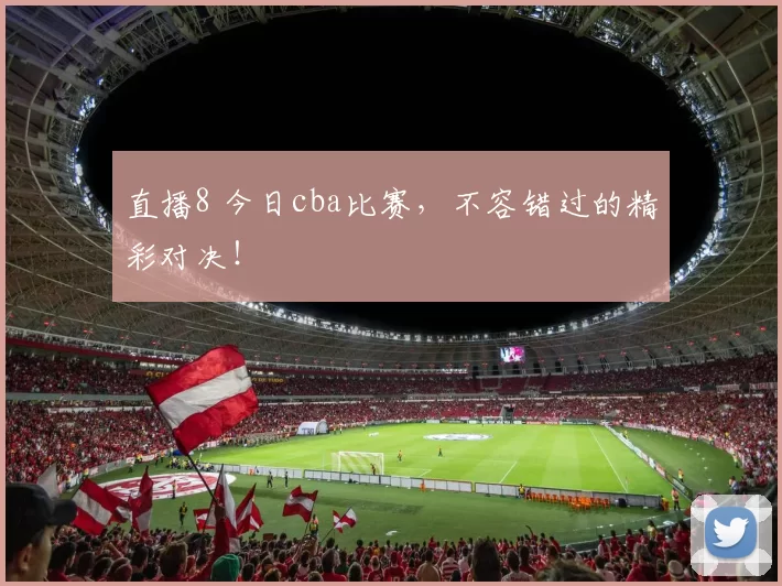 直播8 今日cba比赛,不容错过的精彩对决!