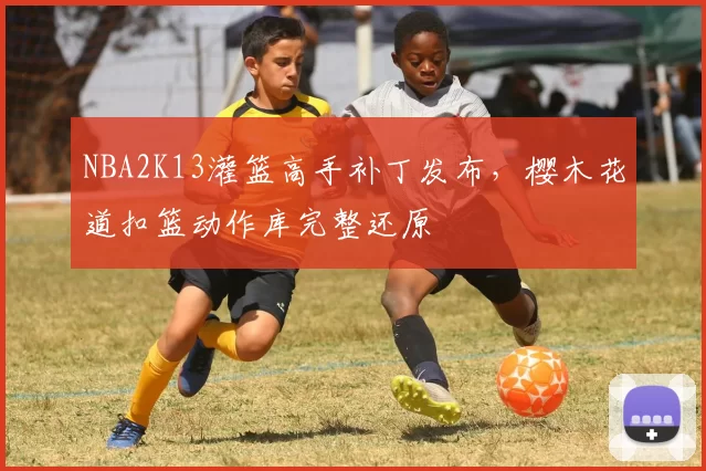NBA2K13灌篮高手补丁发布，樱木花道扣篮动作库完整还原