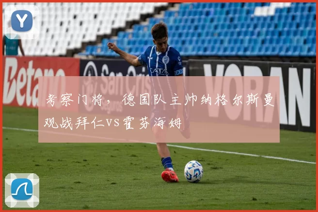 考察门将，德国队主帅纳格尔斯曼观战拜仁vs霍芬海姆