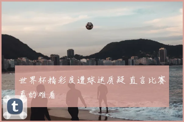 世界杯精彩度遭球迷质疑 直言比赛真的难看