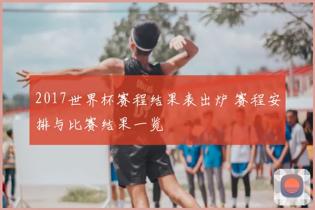 2017世界杯赛程结果表出炉 赛程安排与比赛结果一览