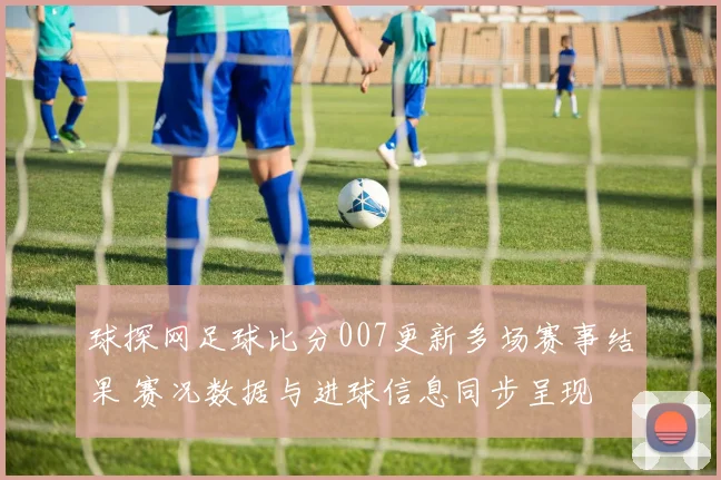球探网足球比分007更新多场赛事结果 赛况数据与进球信息同步呈现