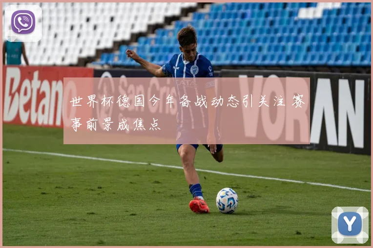 世界杯德国今年备战动态引关注 赛事前景成焦点