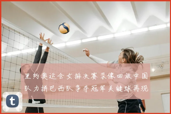 里约奥运会女排决赛录像回放中国队力拼巴西队争夺冠军关键球再现