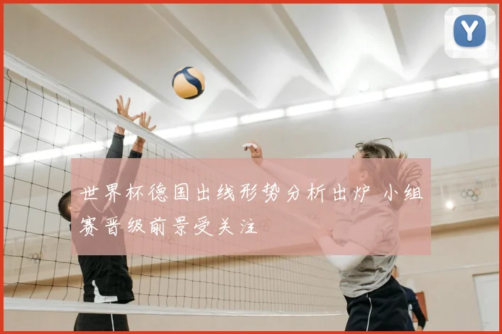 世界杯德国出线形势分析出炉 小组赛晋级前景受关注