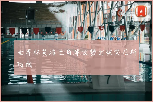 世界杯英格兰角球攻势打破突尼斯防线