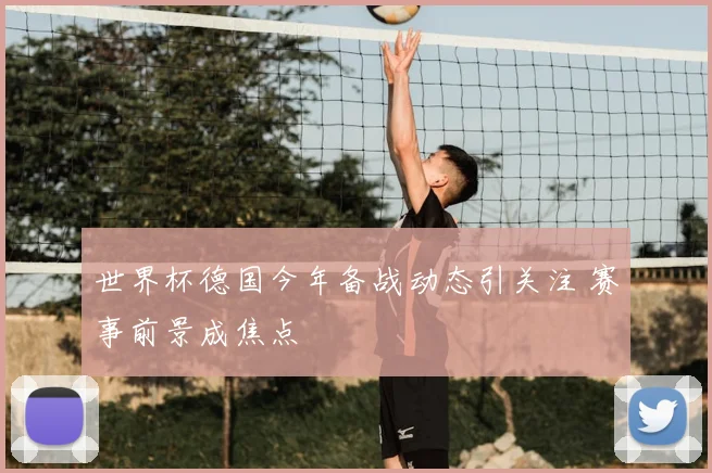 世界杯德国今年备战动态引关注 赛事前景成焦点