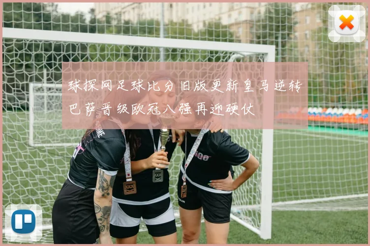 球探网足球比分旧版更新皇马逆转巴萨晋级欧冠八强再迎硬仗