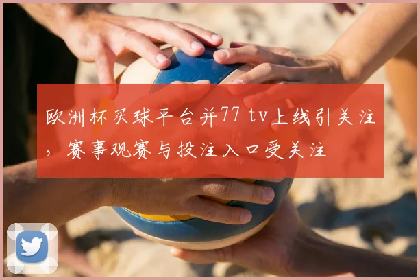 欧洲杯买球平台并77 tv上线引关注,赛事观赛与投注入口受关注