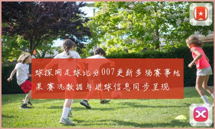 球探网足球比分007更新多场赛事结果 赛况数据与进球信息同步呈现