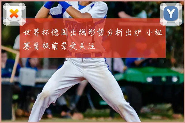 世界杯德国出线形势分析出炉 小组赛晋级前景受关注