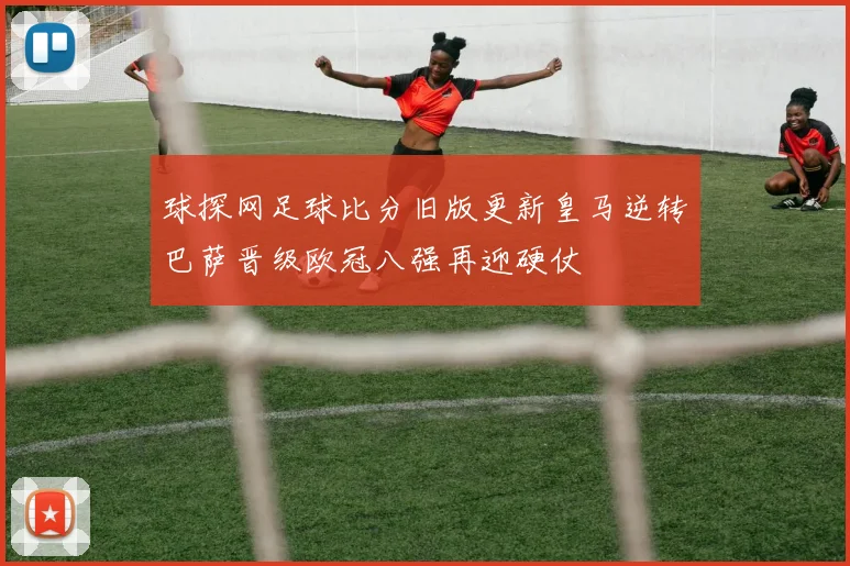球探网足球比分旧版更新皇马逆转巴萨晋级欧冠八强再迎硬仗