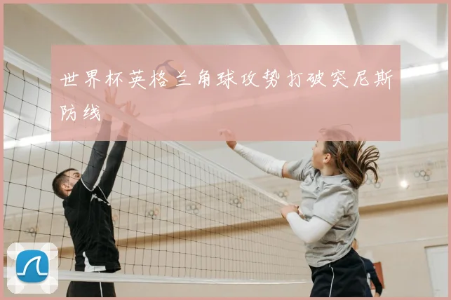 世界杯英格兰角球攻势打破突尼斯防线