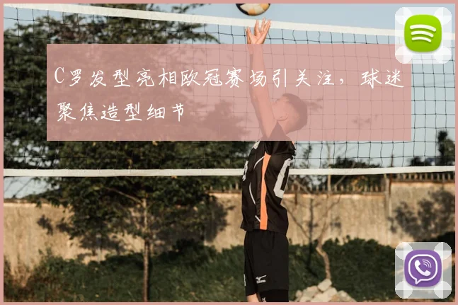 C罗发型亮相欧冠赛场引关注,球迷聚焦造型细节