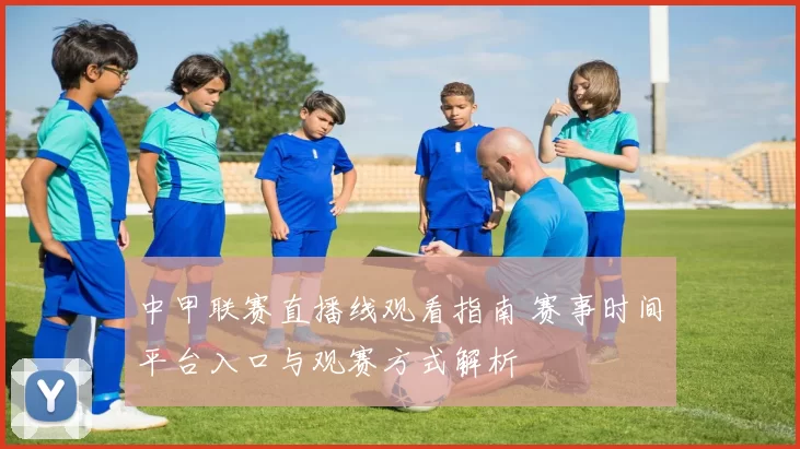 中甲联赛直播线观看指南 赛事时间平台入口与观赛方式解析
