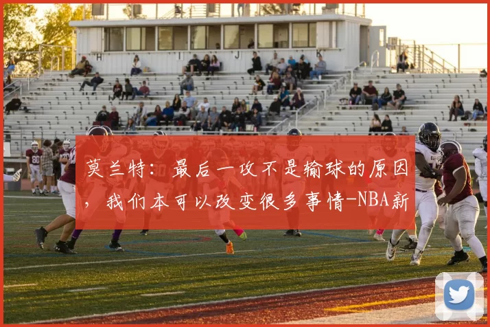 莫兰特：最后一攻不是输球的原因，我们本可以改变很多事情-NBA新闻