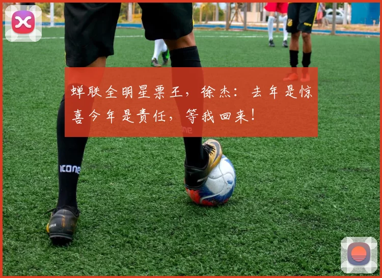 蝉联全明星票王，徐杰：去年是惊喜今年是责任，等我回来！