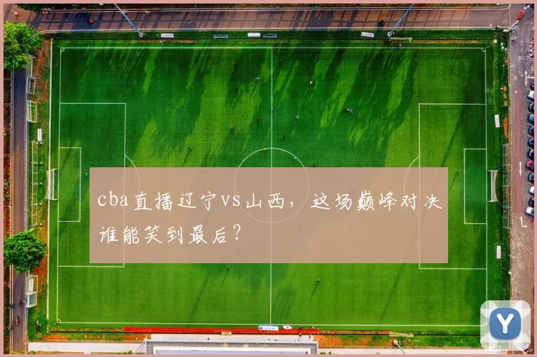 cba直播辽宁vs山西,这场巅峰对决谁能笑到最后?