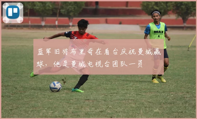 蓝军旧将布里奇在看台庆祝曼城赢球，他是曼城电视台团队一员