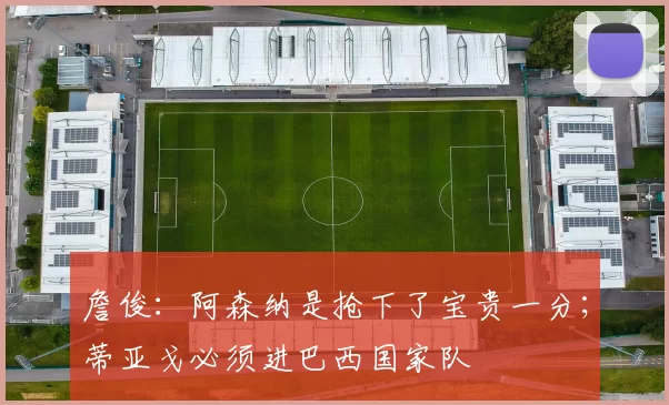 詹俊：阿森纳是抢下了宝贵一分；蒂亚戈必须进巴西国家队