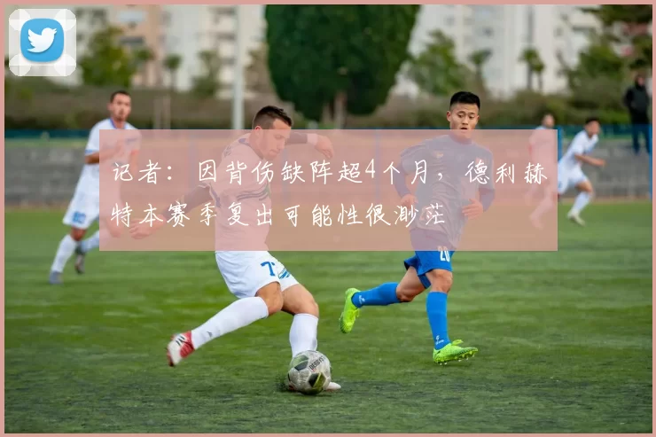 记者：因背伤缺阵超4个月，德利赫特本赛季复出可能性很渺茫
