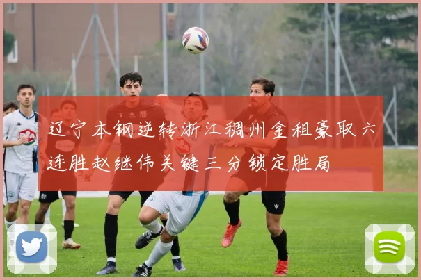 辽宁本钢逆转浙江稠州金租豪取六连胜赵继伟关键三分锁定胜局