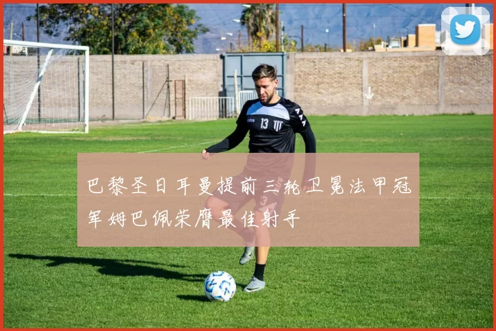 巴黎圣日耳曼提前三轮卫冕法甲冠军姆巴佩荣膺最佳射手