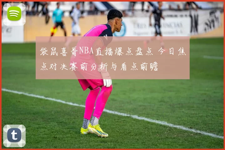 袋鼠喜哥NBA直播爆点盘点 今日焦点对决赛前分析与看点前瞻