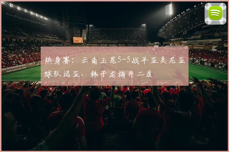 热身赛：云南玉昆5-5战平亚美尼亚球队诺亚，韩子龙梅开二度