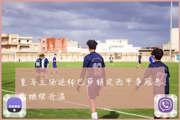 皇马主场逆转巴萨锁定西甲争冠悬念继续升温