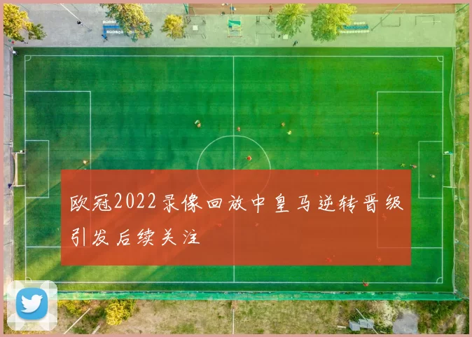 欧冠2022录像回放中皇马逆转晋级引发后续关注