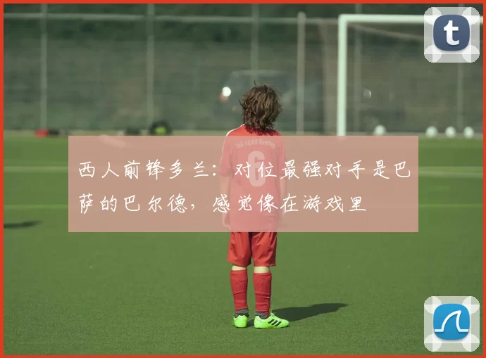 西人前锋多兰：对位最强对手是巴萨的巴尔德，感觉像在游戏里