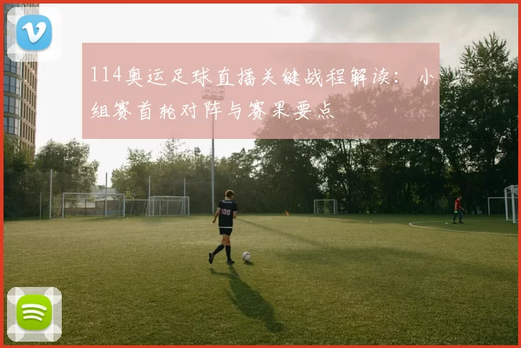 114奥运足球直播关键战程解读：小组赛首轮对阵与赛果要点
