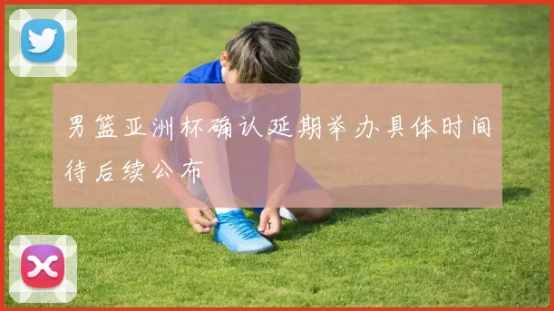 男篮亚洲杯确认延期举办具体时间待后续公布