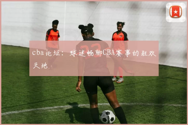 cba论坛:球迷畅聊CBA赛事的狂欢天地