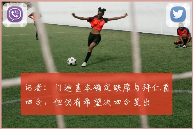 记者：门迪基本确定缺席与拜仁首回合，但仍有希望次回合复出