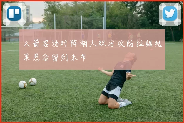 火箭客场对阵湖人双方攻防拉锯结果悬念留到末节